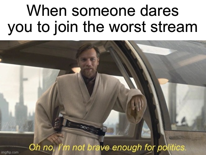 I don’t actually think this, I just thought it was funny. | When someone dares you to join the worst stream | image tagged in oh no i'm not brave enough for politics | made w/ Imgflip meme maker