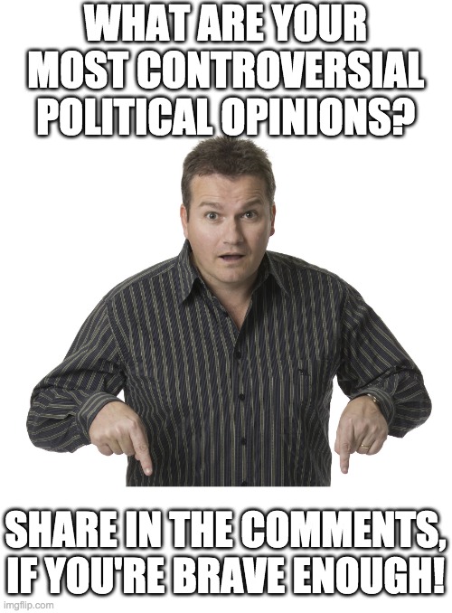 And please no judging. It's ok to have unpopular beliefs. | WHAT ARE YOUR MOST CONTROVERSIAL POLITICAL OPINIONS? SHARE IN THE COMMENTS, IF YOU'RE BRAVE ENOUGH! | made w/ Imgflip meme maker