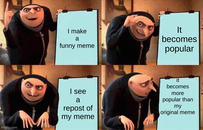 Gru's Plan | I make a funny meme; It becomes popular; it becomes more popular than my original meme; I see a repost of my meme | image tagged in memes,gru's plan | made w/ Imgflip meme maker