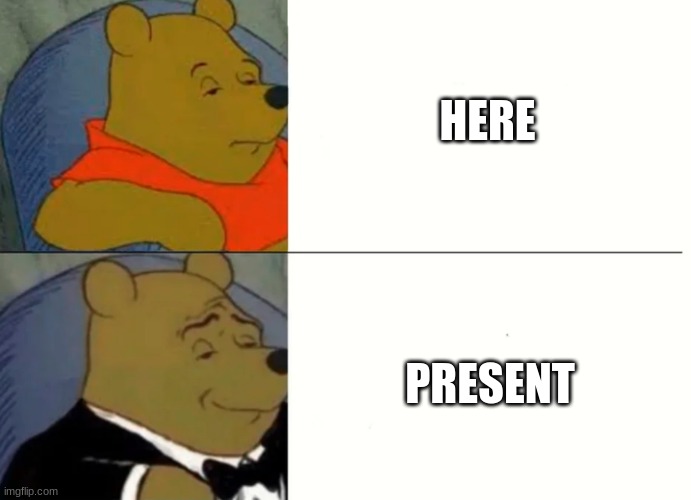 Fancy Winnie The Pooh Meme | HERE; PRESENT | image tagged in fancy winnie the pooh meme | made w/ Imgflip meme maker