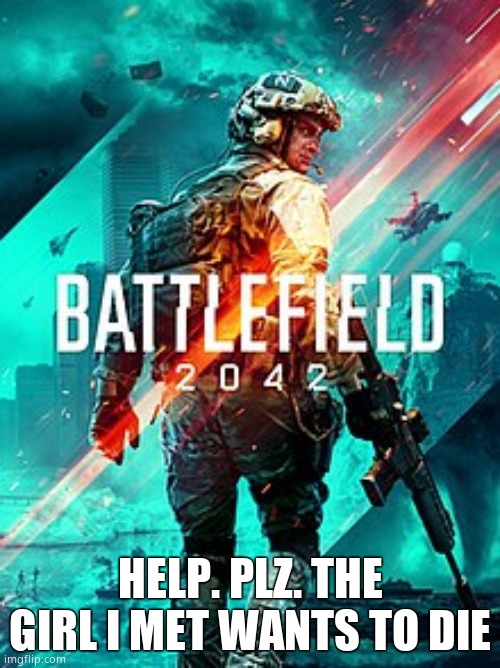 Plz... help.... | HELP. PLZ. THE GIRL I MET WANTS TO DIE | image tagged in bf 2042 | made w/ Imgflip meme maker