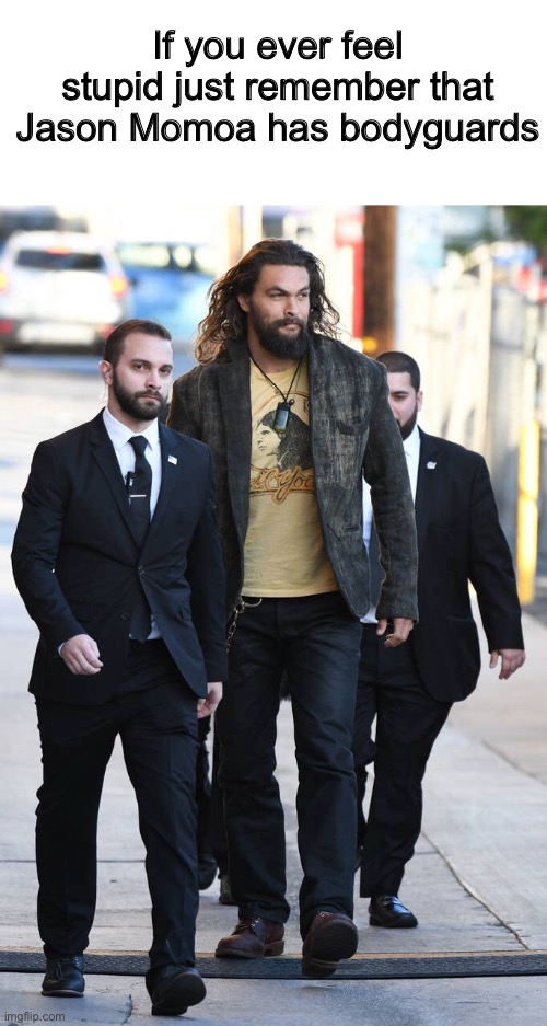 Just a joke. Im not saying Momoa is stupid for having bodyguards :) | If you ever feel stupid just remember that Jason Momoa has bodyguards | image tagged in memes,funny,dum dum,oh wow are you actually reading these tags | made w/ Imgflip meme maker