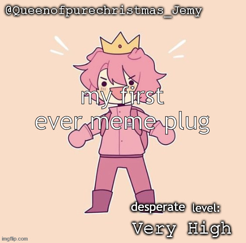 Jemy temp #26 | my first ever meme plug; desperate; Very High | image tagged in jemy temp 26 | made w/ Imgflip meme maker