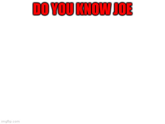 do u | DO YOU KNOW JOE | image tagged in blank white template | made w/ Imgflip meme maker