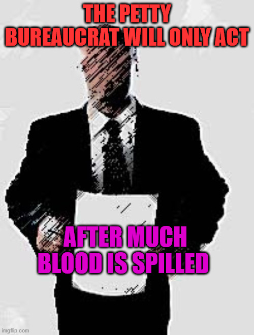 Faceless bureaucrat | THE PETTY BUREAUCRAT WILL ONLY ACT; AFTER MUCH BLOOD IS SPILLED | image tagged in faceless bureaucrat | made w/ Imgflip meme maker