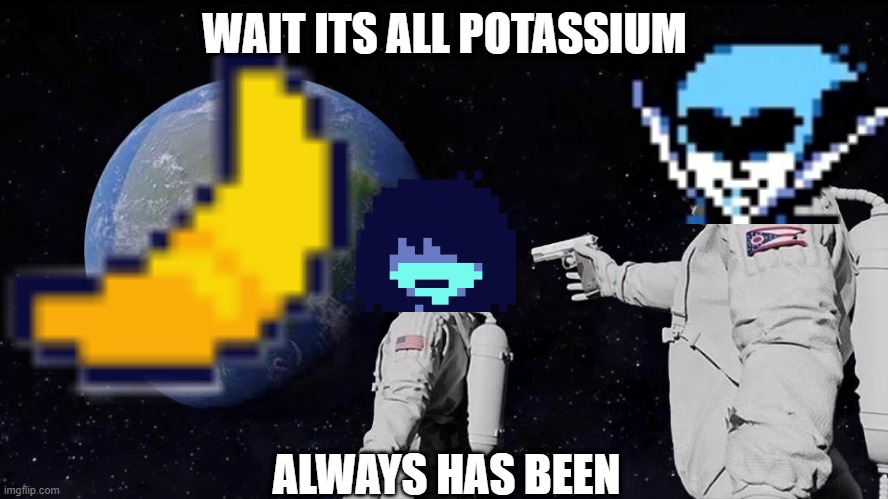 Wait it's all Potassium? | WAIT ITS ALL POTASSIUM; ALWAYS HAS BEEN | image tagged in always has been,deltarune | made w/ Imgflip meme maker