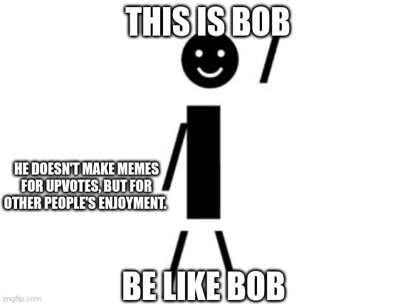 This is Bob | THIS IS BOB; HE DOESN'T MAKE MEMES FOR UPVOTES, BUT FOR OTHER PEOPLE'S ENJOYMENT. BE LIKE BOB | image tagged in this is bob | made w/ Imgflip meme maker