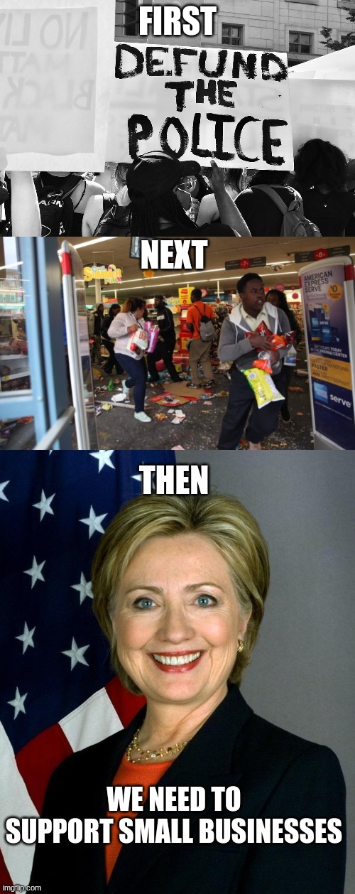 FIRST; NEXT; THEN; WE NEED TO SUPPORT SMALL BUSINESSES | image tagged in defund the police,looters,memes,hillary clinton | made w/ Imgflip meme maker