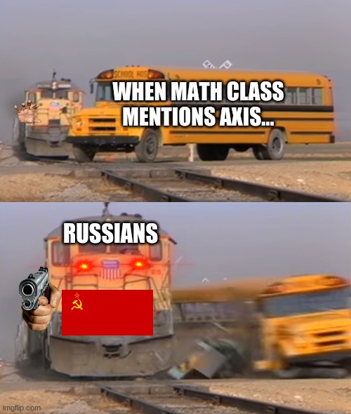 A train hitting a school bus | WHEN MATH CLASS MENTIONS AXIS... RUSSIANS | image tagged in a train hitting a school bus | made w/ Imgflip meme maker