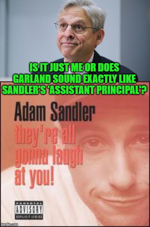 Links to videos in the comments, compare for yourself. | IS IT JUST ME OR DOES GARLAND SOUND EXACTLY LIKE SANDLER'S 'ASSISTANT PRINCIPAL'? | image tagged in merrick garland | made w/ Imgflip meme maker