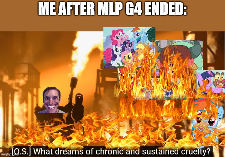 R.I.P MLP G4 (2010-2019); a special before November 2021 and Halloween 2021 | ME AFTER MLP G4 ENDED: | image tagged in what dreams of chronic and sustained cruelty,mlp,tf2,my little pony friendship is magic,my little pony meme week,my little pony | made w/ Imgflip meme maker