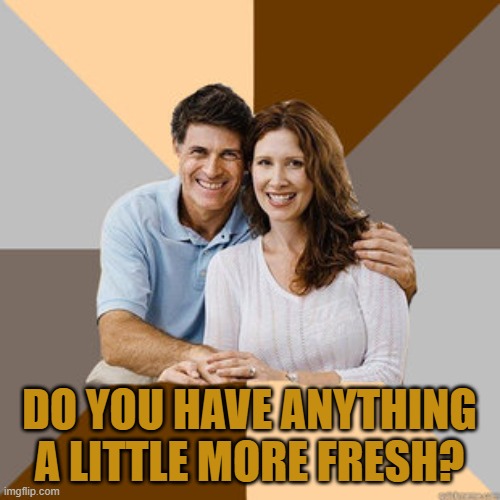 Scumbag Parents | DO YOU HAVE ANYTHING A LITTLE MORE FRESH? | image tagged in scumbag parents | made w/ Imgflip meme maker