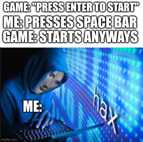 am pro | GAME: "PRESS ENTER TO START"; ME: PRESSES SPACE BAR; GAME: STARTS ANYWAYS; ME: | image tagged in hax | made w/ Imgflip meme maker