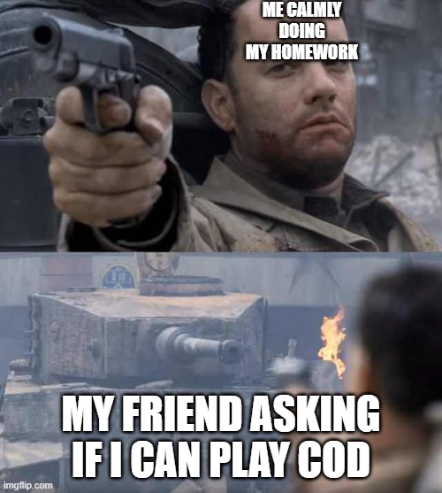 this is so relatable | ME CALMLY DOING MY HOMEWORK; MY FRIEND ASKING IF I CAN PLAY COD | image tagged in tom hanks tank | made w/ Imgflip meme maker