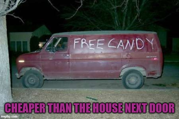 Free candy van | CHEAPER THAN THE HOUSE NEXT DOOR | image tagged in free candy van | made w/ Imgflip meme maker