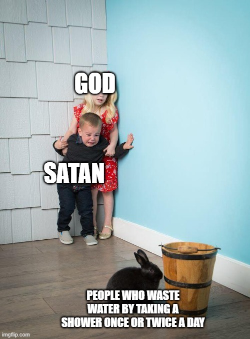 If you take a shower once or twice a day, I am sorry no offence | GOD; SATAN; PEOPLE WHO WASTE WATER BY TAKING A SHOWER ONCE OR TWICE A DAY | image tagged in children scared of rabbit | made w/ Imgflip meme maker