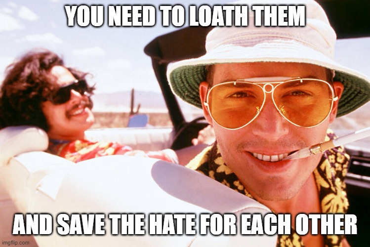 Fear and Loathing birthday | YOU NEED TO LOATH THEM AND SAVE THE HATE FOR EACH OTHER | image tagged in fear and loathing birthday | made w/ Imgflip meme maker