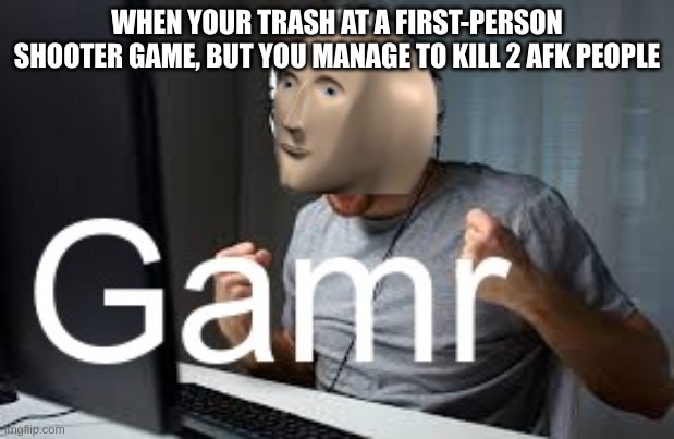 Gamr Meme Man | WHEN YOUR TRASH AT A FIRST-PERSON SHOOTER GAME, BUT YOU MANAGE TO KILL 2 AFK PEOPLE | image tagged in gamr meme man | made w/ Imgflip meme maker