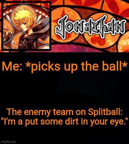 Me: *picks up the ball*; The enemy team on Splitball: "I'm a put some dirt in your eye." | image tagged in jonathan's dive into the heart template | made w/ Imgflip meme maker
