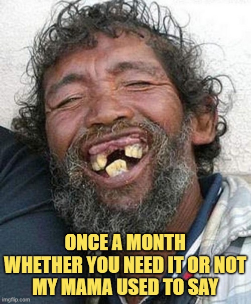 Bad teeth | ONCE A MONTH WHETHER YOU NEED IT OR NOT
MY MAMA USED TO SAY | image tagged in bad teeth | made w/ Imgflip meme maker