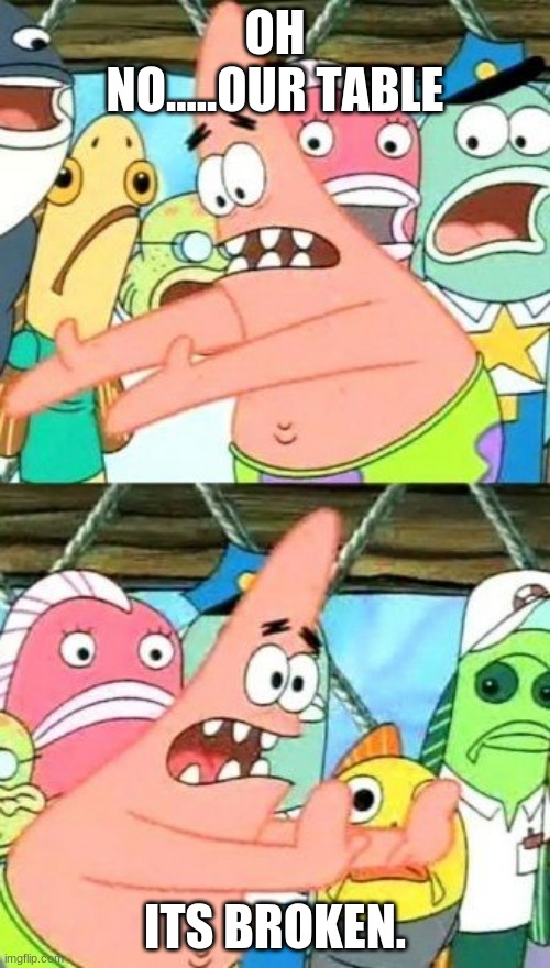 Put It Somewhere Else Patrick Meme | OH NO.....OUR TABLE; ITS BROKEN. | image tagged in memes,put it somewhere else patrick | made w/ Imgflip meme maker