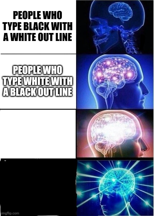 Expanding Brain | PEOPLE WHO TYPE BLACK WITH A WHITE OUT LINE; PEOPLE WHO TYPE WHITE WITH A BLACK OUT LINE; PEOPLE WHO TYPE WHITE WITH A WHITE OUT LINE; PEOPLE WHO TYPE BLACK WITH A BLACK OUT LINE | image tagged in memes,expanding brain | made w/ Imgflip meme maker