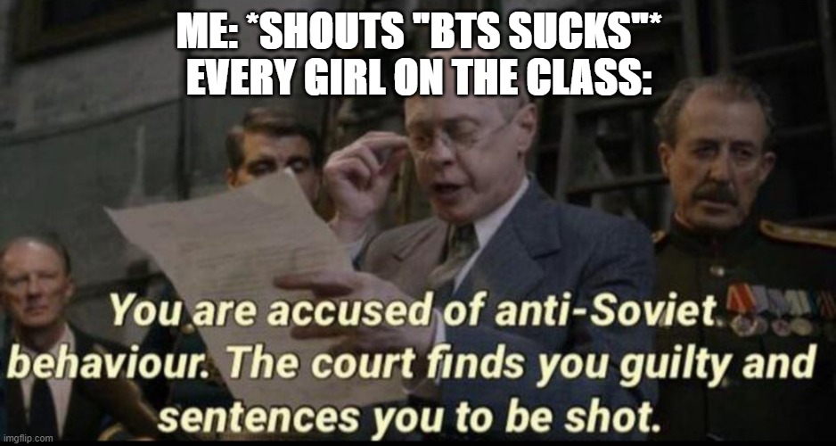 You are accused of anti-soviet behavior | ME: *SHOUTS "BTS SUCKS"*
EVERY GIRL ON THE CLASS: | image tagged in you are accused of anti-soviet behavior | made w/ Imgflip meme maker