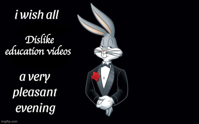 Always dislike educational videos (if it's from your school) | Dislike education videos | image tagged in i wish all the x a very pleasant evening | made w/ Imgflip meme maker