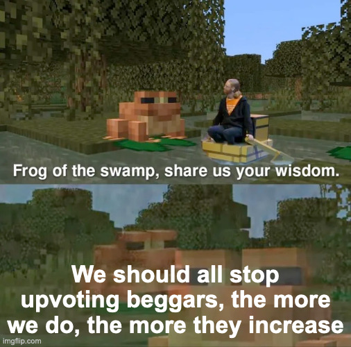 Why do people even upvote them?? | We should all stop upvoting beggars, the more we do, the more they increase | image tagged in frog of the swamp share us your wisdom | made w/ Imgflip meme maker