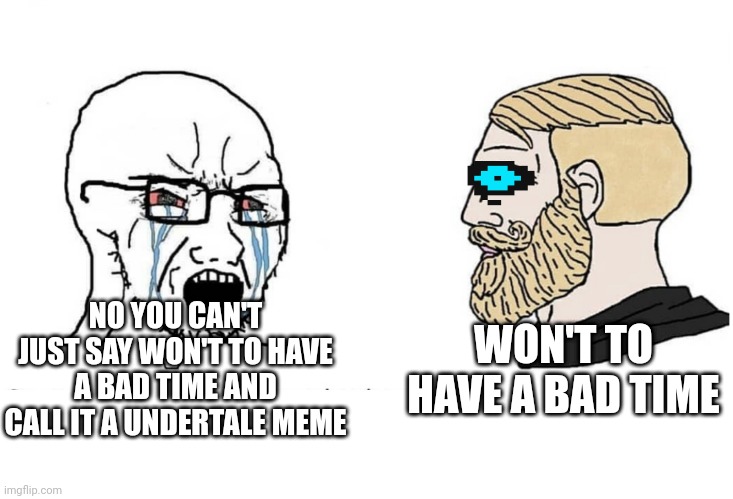 Soyboy Vs Yes Chad | WON'T TO HAVE A BAD TIME; NO YOU CAN'T JUST SAY WON'T TO HAVE A BAD TIME AND CALL IT A UNDERTALE MEME | image tagged in soyboy vs yes chad | made w/ Imgflip meme maker