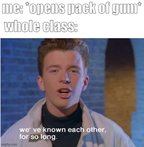 i can confirm this | me: *opens pack of gum*; whole class: | image tagged in rick astley | made w/ Imgflip meme maker