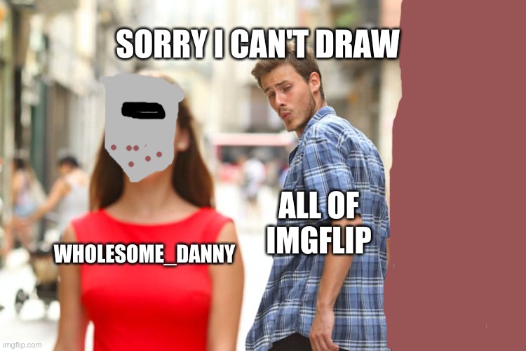 this go out to my boi | SORRY I CAN'T DRAW; ALL OF IMGFLIP; WHOLESOME_DANNY | image tagged in wholesome | made w/ Imgflip meme maker