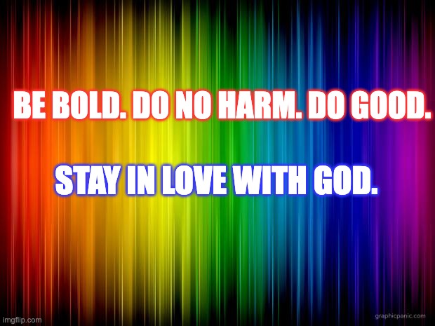 LOve is love | BE BOLD. DO NO HARM. DO GOOD. STAY IN LOVE WITH GOD. | image tagged in rainbow background | made w/ Imgflip meme maker