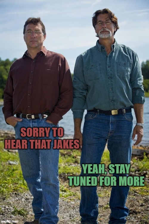 Rick Marty Oak Island | SORRY TO HEAR THAT JAKES YEAH, STAY TUNED FOR MORE | image tagged in rick marty oak island | made w/ Imgflip meme maker