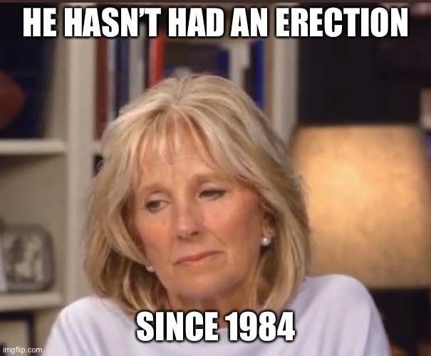 Jill Biden | HE HASN’T HAD AN ERECTION; SINCE 1984 | image tagged in jill biden meme | made w/ Imgflip meme maker