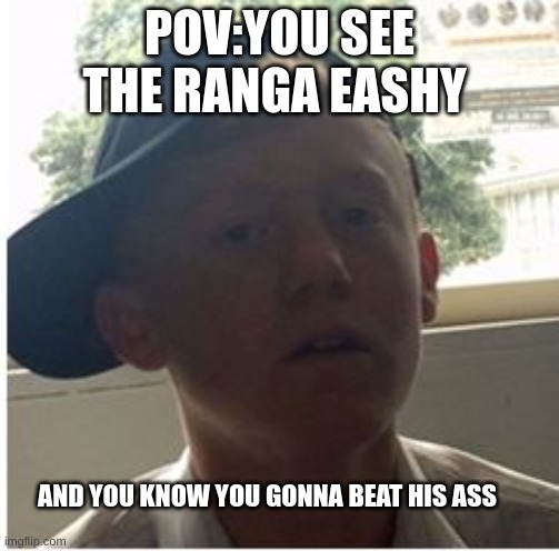 RANGAAAA | POV:YOU SEE THE RANGA EASHY; AND YOU KNOW YOU GONNA BEAT HIS ASS | image tagged in ranga the slayer | made w/ Imgflip meme maker