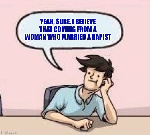 Boardroom Suggestion Guy | YEAH, SURE, I BELIEVE THAT COMING FROM A WOMAN WHO MARRIED A RAPIST | image tagged in boardroom suggestion guy | made w/ Imgflip meme maker