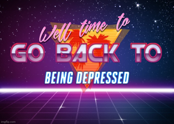 Back to being depressed | image tagged in back to being depressed | made w/ Imgflip meme maker