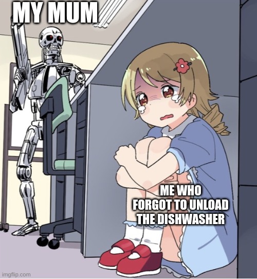 AHHHHHHHHHHHHH | MY MUM; ME WHO FORGOT TO UNLOAD THE DISHWASHER | image tagged in anime girl hiding from terminator | made w/ Imgflip meme maker