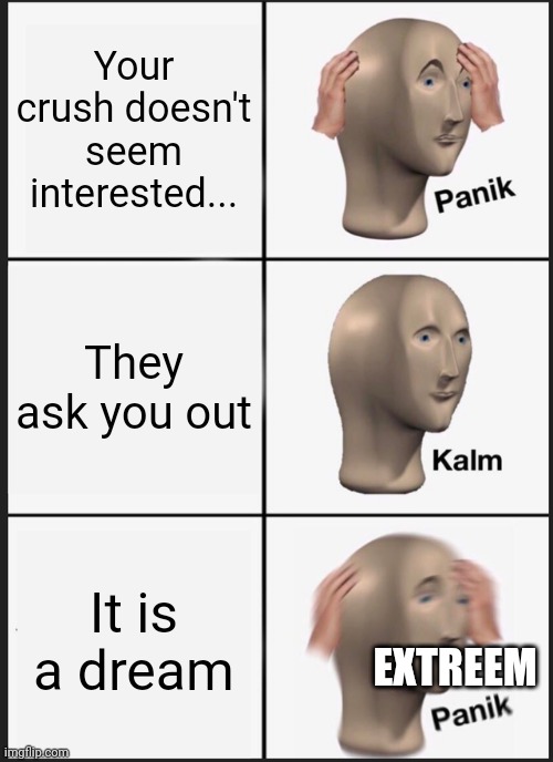 Panik Kalm Panik | Your crush doesn't seem interested... They ask you out; It is a dream; EXTREEM | image tagged in memes,panik kalm panik | made w/ Imgflip meme maker