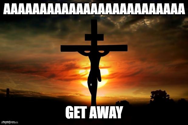 Jesus on the cross | AAAAAAAAAAAAAAAAAAAAAAAAA GET AWAY | image tagged in jesus on the cross | made w/ Imgflip meme maker