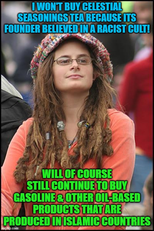 College Liberal Meme | I WON'T BUY CELESTIAL SEASONINGS TEA BECAUSE ITS FOUNDER BELIEVED IN A RACIST CULT! WILL OF COURSE STILL CONTINUE TO BUY GASOLINE & OTHER OIL-BASED PRODUCTS THAT ARE PRODUCED IN ISLAMIC COUNTRIES | image tagged in memes,college liberal,tea,racist,islam,oil | made w/ Imgflip meme maker