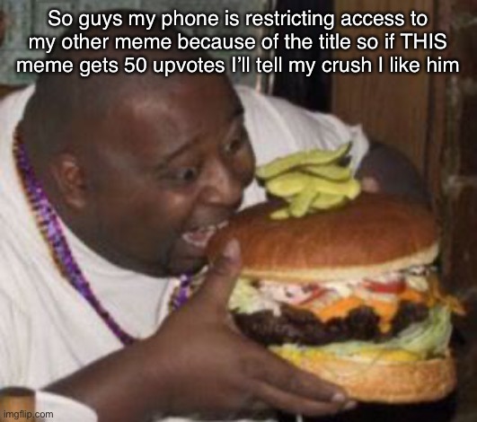 50 upvotes and I’ll tell my crush I like him | So guys my phone is restricting access to my other meme because of the title so if THIS meme gets 50 upvotes I’ll tell my crush I like him | image tagged in weird-fat-man-eating-burger | made w/ Imgflip meme maker