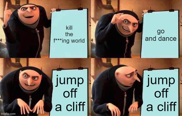 goodbye gru | kill the f***ing world; go and dance; jump off a cliff; jump off a cliff | image tagged in memes,gru's plan | made w/ Imgflip meme maker