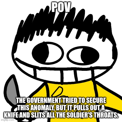 Doodle Cha Cha real smooth | POV; THE GOVERNMENT TRIED TO SECURE THIS ANOMALY, BUT IT PULLS OUT A KNIFE AND SLITS ALL THE SOLDIER'S THROATS. | image tagged in doodle cha cha real smooth | made w/ Imgflip meme maker