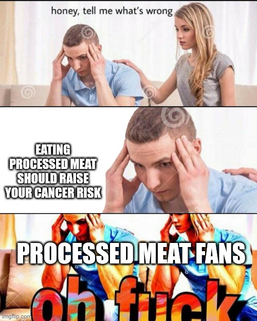 True though | EATING PROCESSED MEAT SHOULD RAISE YOUR CANCER RISK; PROCESSED MEAT FANS | image tagged in oh f ck | made w/ Imgflip meme maker