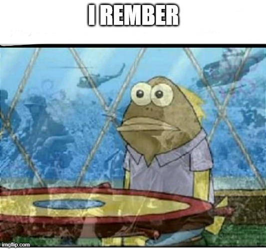 SpongeBob Fish Vietnam Flashback | I REMBER | image tagged in spongebob fish vietnam flashback | made w/ Imgflip meme maker