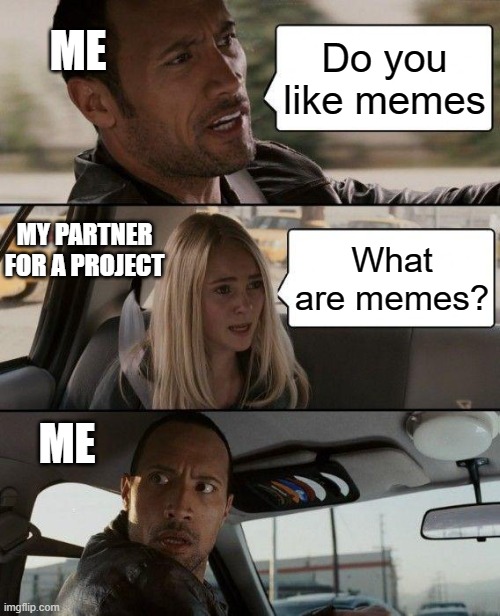 Can't believe this happened to me! | ME; Do you like memes; MY PARTNER FOR A PROJECT; What are memes? ME | image tagged in memes,the rock driving | made w/ Imgflip meme maker