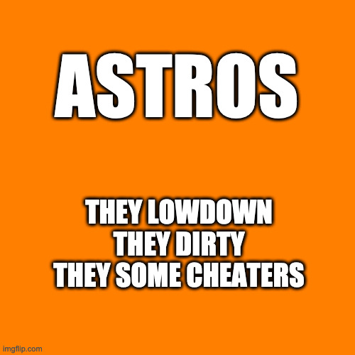 ASTROS | ASTROS; THEY LOWDOWN
THEY DIRTY
THEY SOME CHEATERS | image tagged in orange square,lowdown,cheaters | made w/ Imgflip meme maker