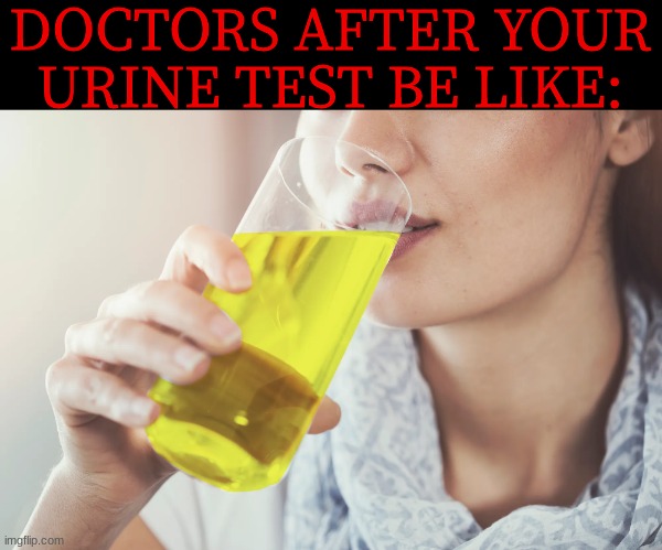 DOCTORS AFTER YOUR URINE TEST BE LIKE: | made w/ Imgflip meme maker